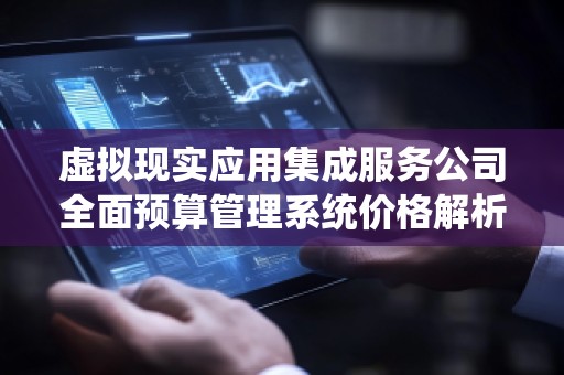 虚拟现实应用集成服务公司全面预算管理系统价格解析