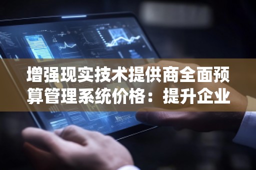 增强现实技术提供商全面预算管理系统价格:提升企业财务管理效率的新选择