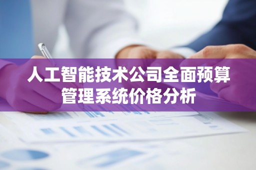 人工智能技术公司全面预算管理系统价格分析