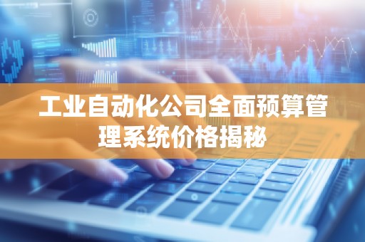 工业自动化公司全面预算管理系统价格揭秘