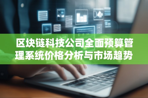 区块链科技公司全面预算管理系统价格分析与市场趋势