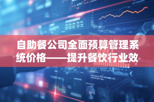 自助餐公司全面预算管理系统价格——提升餐饮行业效益的关键