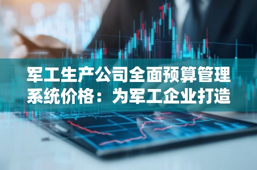 军工生产公司全面预算管理系统价格：为军工企业打造高效预算管理新模式