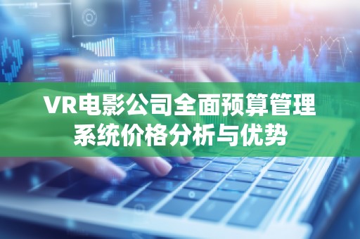 VR电影公司全面预算管理系统价格分析与优势