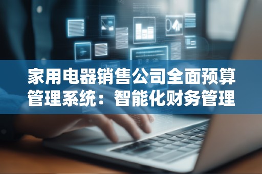 家用电器销售公司全面预算管理系统：智能化财务管理的新时代