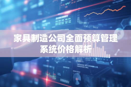 家具制造公司全面预算管理系统价格解析