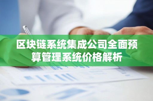 区块链系统集成公司全面预算管理系统价格解析
