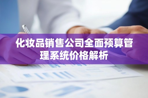 化妆品销售公司全面预算管理系统价格解析