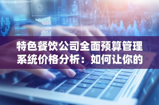 特色餐饮公司全面预算管理系统价格分析:如何让你的餐饮业务更高效