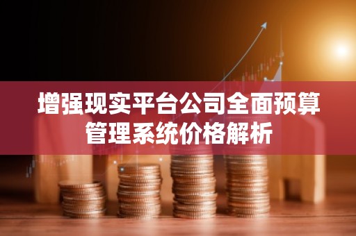 增强现实平台公司全面预算管理系统价格解析