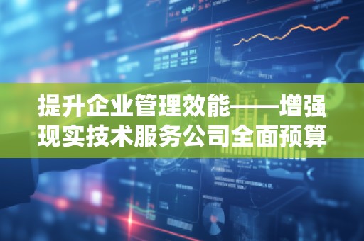 提升企业管理效能——增强现实技术服务公司全面预算管理系统价格解析