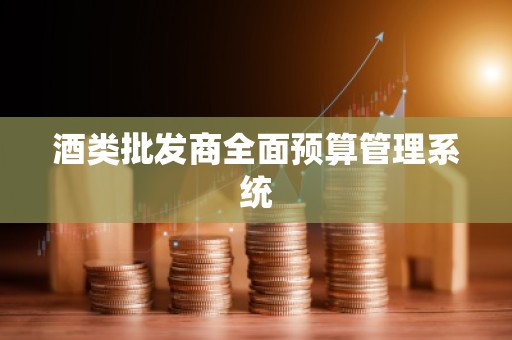 酒类批发商全面预算管理系统