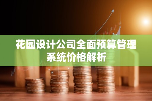 花园设计公司全面预算管理系统价格解析