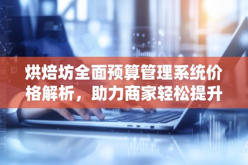 烘焙坊全面预算管理系统价格解析,助力商家轻松提升管理效率