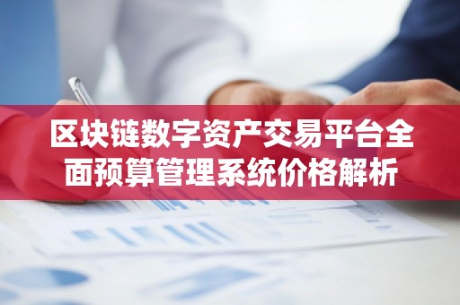 区块链数字资产交易平台全面预算管理系统价格解析