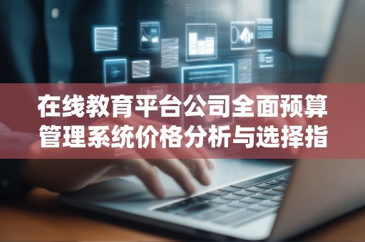 在线教育平台公司全面预算管理系统价格分析与选择指南