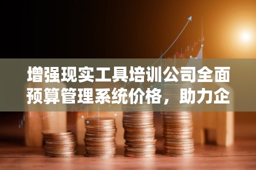 增强现实工具培训公司全面预算管理系统价格,助力企业实现高效财务管理