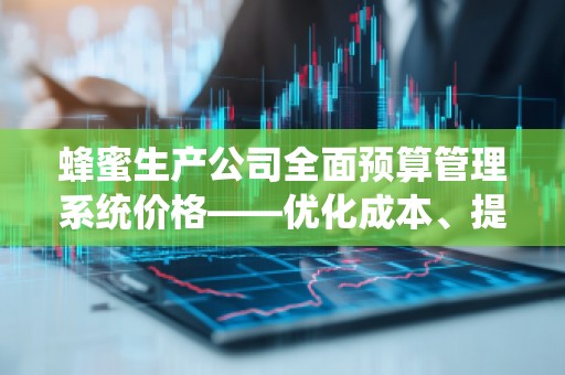蜂蜜生产公司全面预算管理系统价格——优化成本、提升效率的必选利器