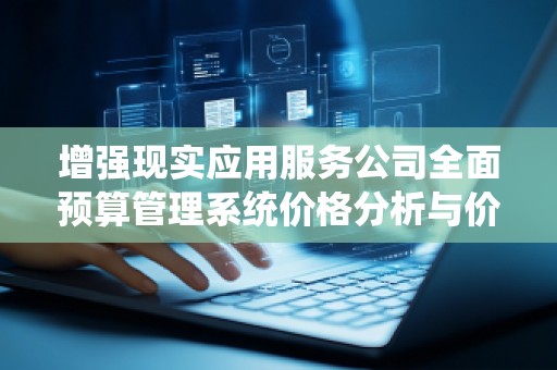 增强现实应用服务公司全面预算管理系统价格分析与价值