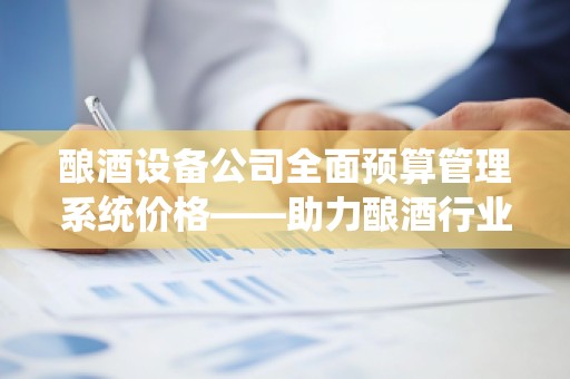 酿酒设备公司全面预算管理系统价格——助力酿酒行业智能化管理