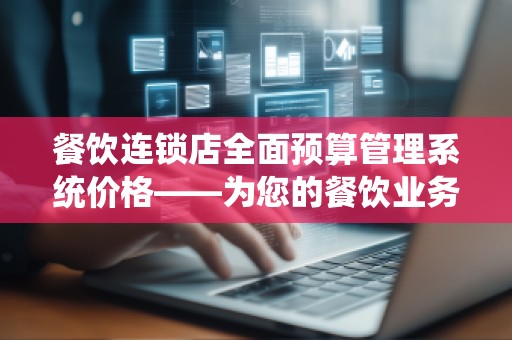 餐饮连锁店全面预算管理系统价格——为您的餐饮业务注入精细化管理动力