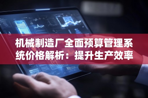 机械制造厂全面预算管理系统价格解析:提升生产效率,降低运营成本