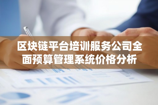 区块链平台培训服务公司全面预算管理系统价格分析