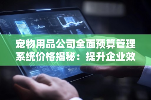 宠物用品公司全面预算管理系统价格揭秘:提升企业效率,助力宠物行业腾飞