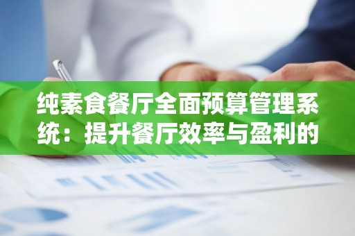 纯素食餐厅全面预算管理系统:提升餐厅效率与盈利的关键工具