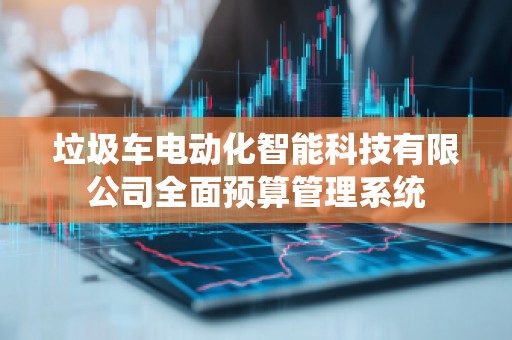 垃圾车电动化智能科技有限公司全面预算管理系统