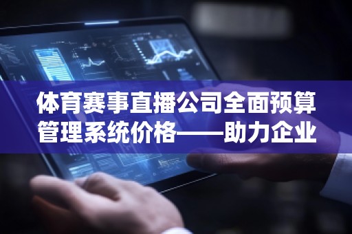 体育赛事直播公司全面预算管理系统价格——助力企业高效管理,提升财务运营