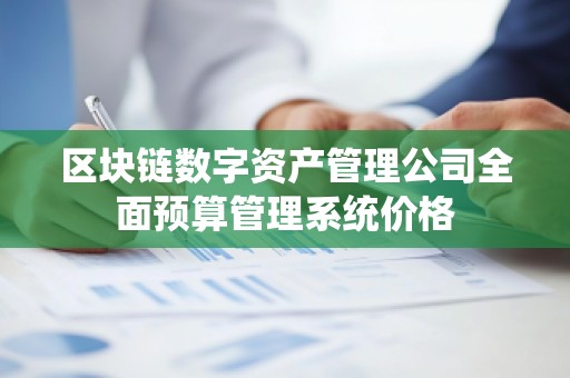 区块链数字资产管理公司全面预算管理系统价格