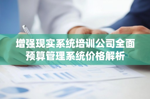 增强现实系统培训公司全面预算管理系统价格解析
