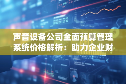 声音设备公司全面预算管理系统价格解析:助力企业财务精细化管理
