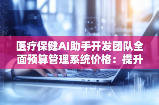 医疗保健AI助手开发团队全面预算管理系统价格:提升医疗行业管理效率的智能选择