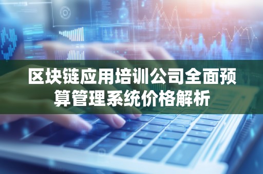 区块链应用培训公司全面预算管理系统价格解析