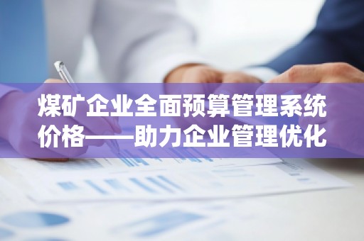 煤矿企业全面预算管理系统价格——助力企业管理优化,提升核心竞争力
