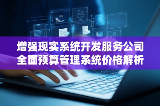 增强现实系统开发服务公司全面预算管理系统价格解析