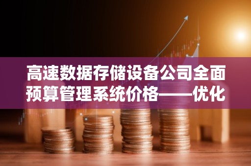高速数据存储设备公司全面预算管理系统价格——优化企业财务管理的关键工具