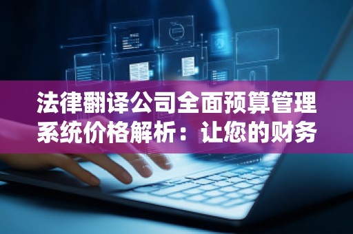 法律翻译公司全面预算管理系统价格解析：让您的财务管理更智能