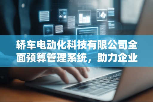轿车电动化科技有限公司全面预算管理系统，助力企业精益管理与数字化转型