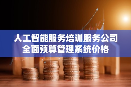 人工智能服务培训服务公司全面预算管理系统价格