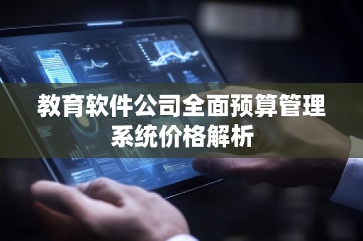 教育软件公司全面预算管理系统价格解析