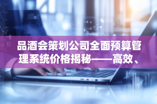 品酒会策划公司全面预算管理系统价格揭秘——高效、精准、经济