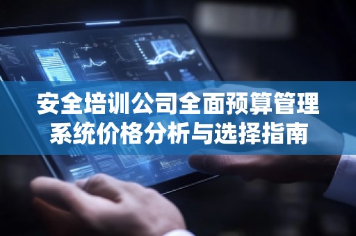 安全培训公司全面预算管理系统价格分析与选择指南