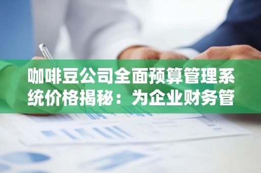 咖啡豆公司全面预算管理系统价格揭秘:为企业财务管理注入新活力