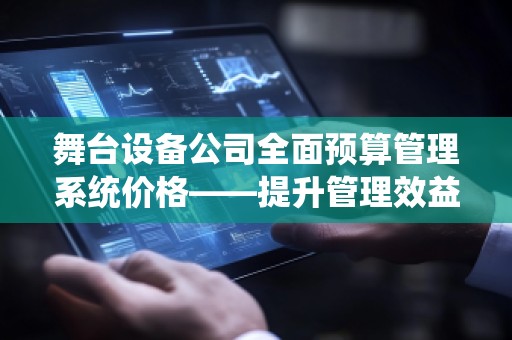 舞台设备公司全面预算管理系统价格——提升管理效益,实现智能预算控制