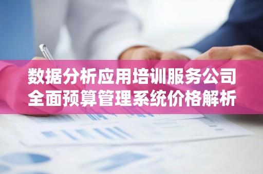 数据分析应用培训服务公司全面预算管理系统价格解析