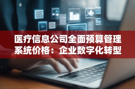 医疗信息公司全面预算管理系统价格:企业数字化转型的智慧选择