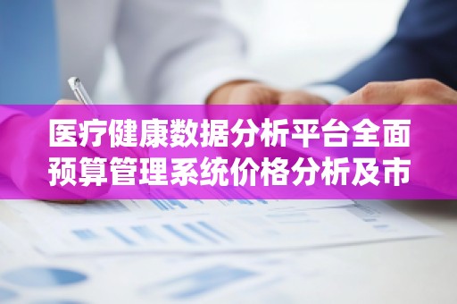 医疗健康数据分析平台全面预算管理系统价格分析及市场前景